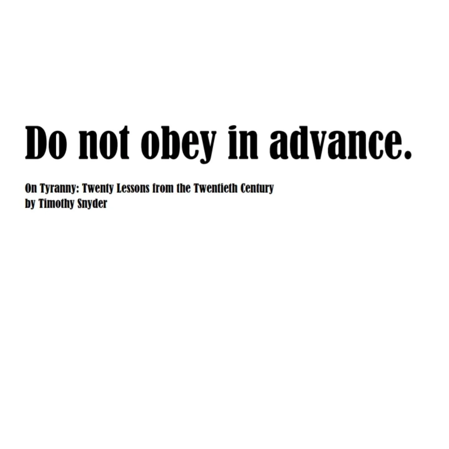 I wake up wondering what to do. And with a full internet, I want to share what I have found to be helpful in hope these small words can tilt the algorithm even a teensy tiny bit.

Do not obey in advance.

From
On Tyranny: Twenty Lessons from the Twen