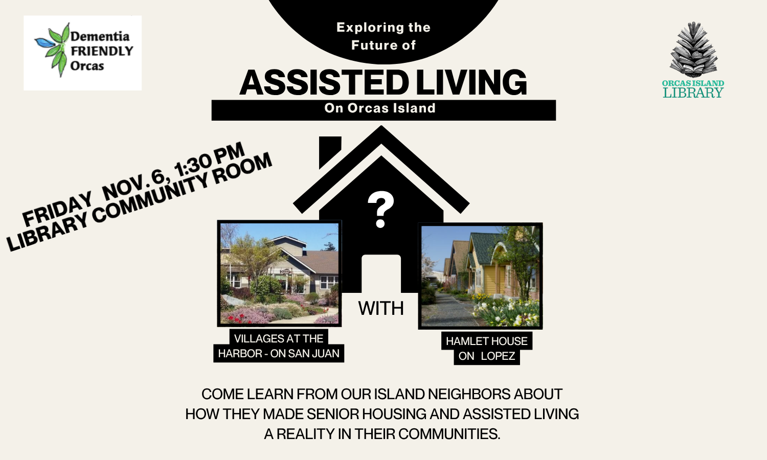 come to the library community room Nov. 6 at 1:30pm to hear from folks from Hamlet House on Lopez and Village at the Harbor on San Juan Island to learn how they started assisted living spaces on their islands