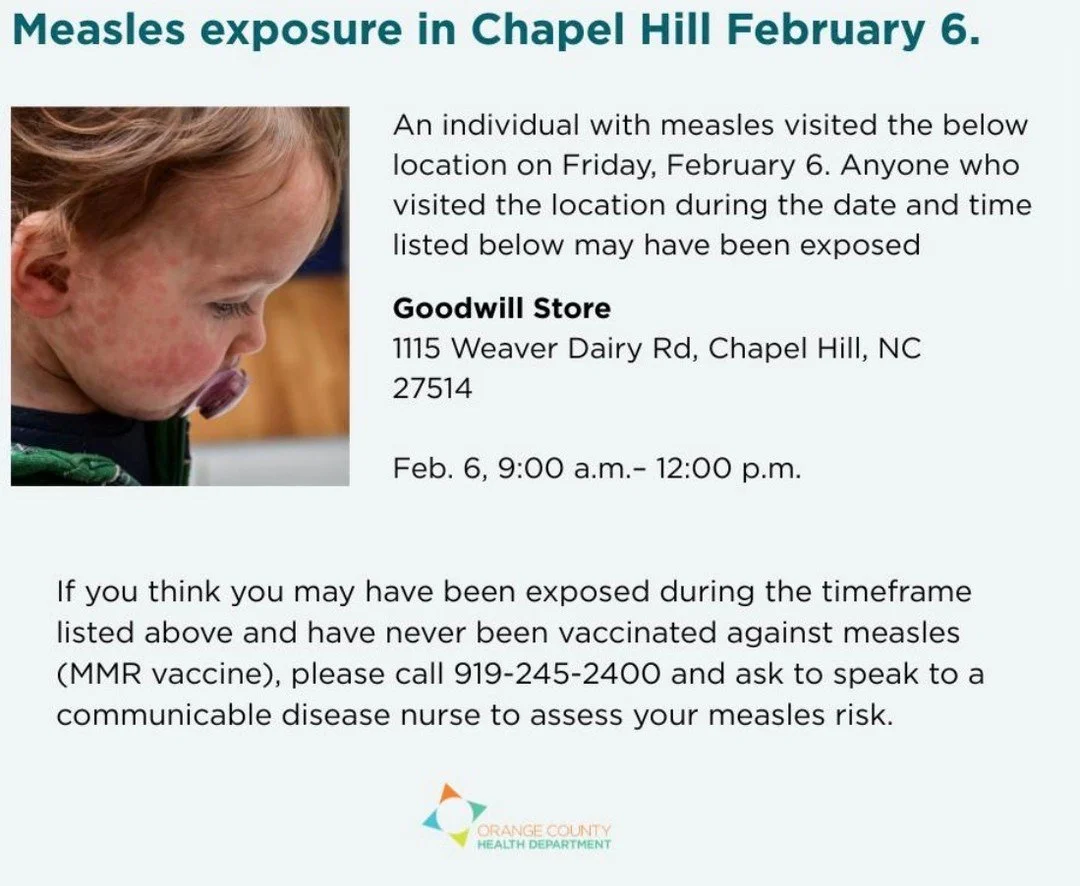 The County Health Department announced yesterday that measles has arrived. Here's what they want you to know: 

An individual with measles visited a Goodwill in Chapel Hill on Friday, February 6. Learn more here: https://loom.ly/KxViiX4.

If you thin