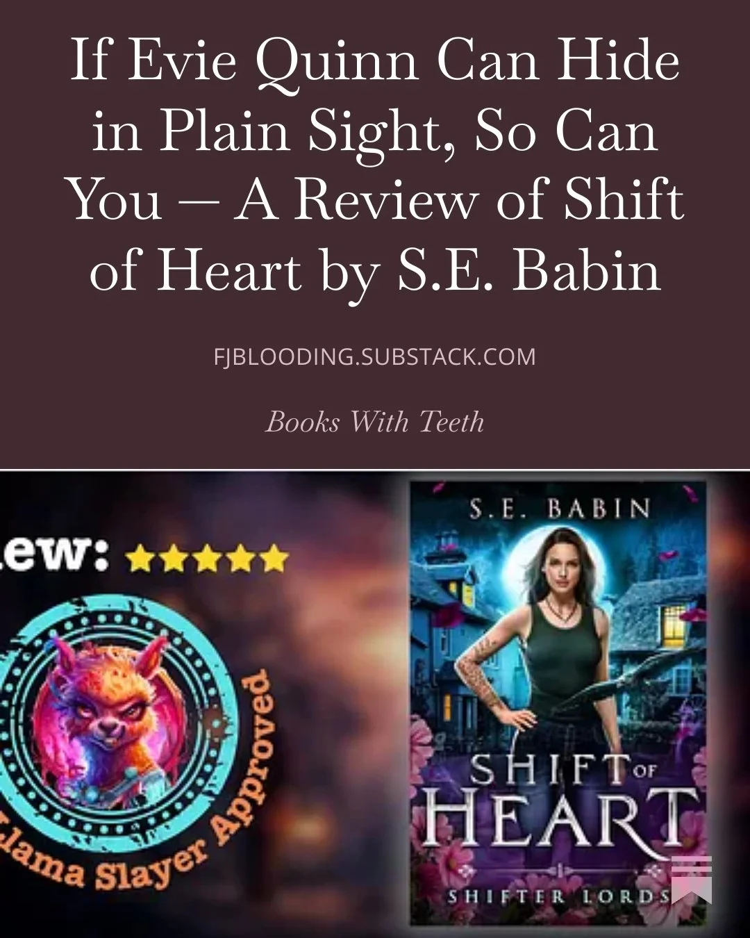 Shift of Heart by S.E. Babin gets the Trauma Llama Slayer stamp of approval! 

Evie Quinn is a plant witch--which is the coolest thing ever!--hiding what she really is. Sound familiar?

She stands on her own. Holds her ground. She figures things out,