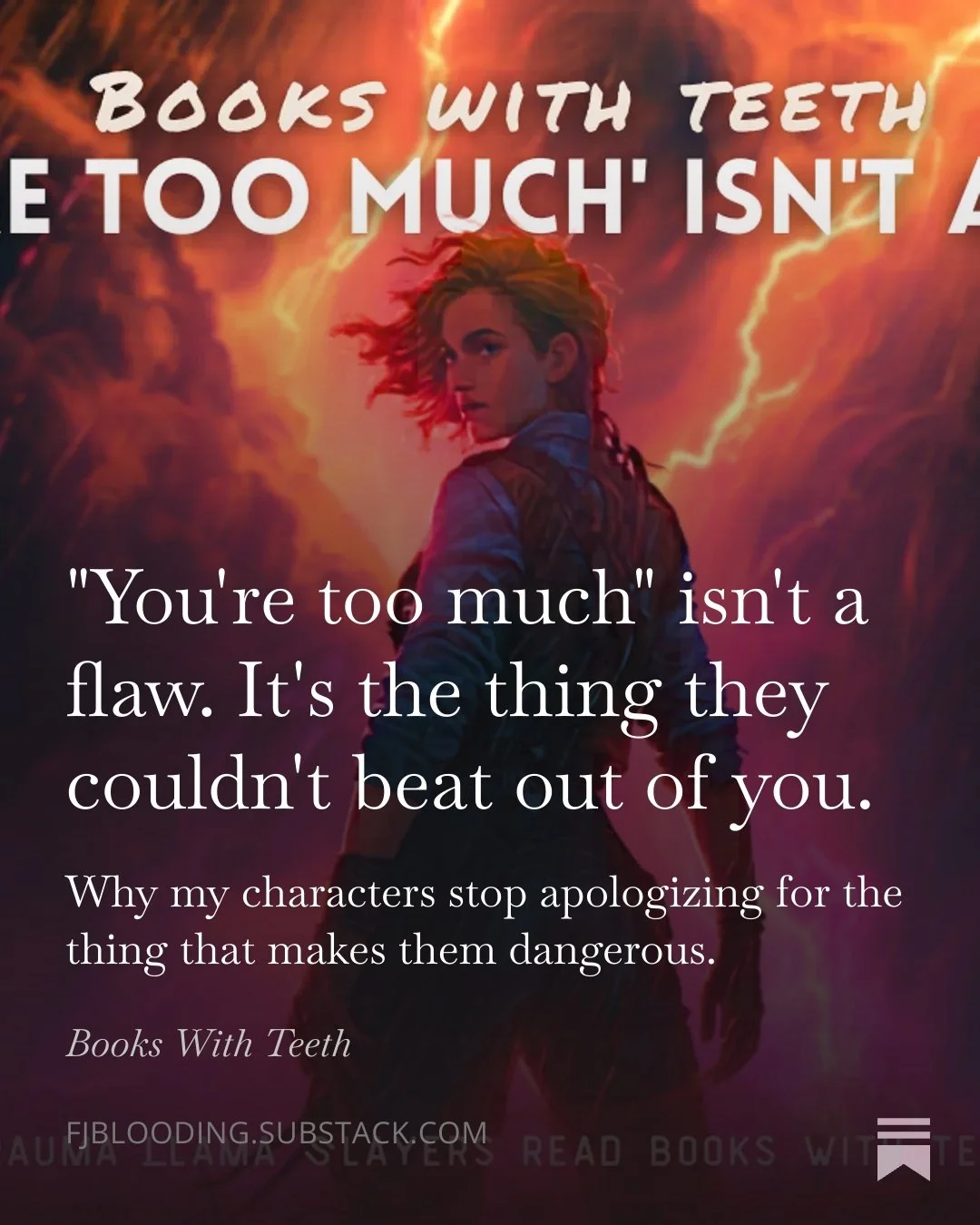 "You're too much."
I've heard it. My characters have heard it. You've heard it.
Too angry. Too intense. Too dramatic. Too complicated. Too much for the people who were supposed to love us.
So we got small. We called our instincts "just