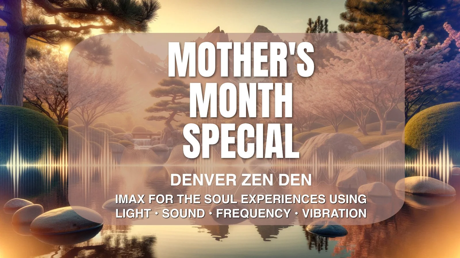 A tranquil landscape with trees, rocks, and a river at sunset or sunrise, overlaid with text about a Mother's Month special event in Denver Zen Den featuring light, sound, frequency, and vibration experiences.