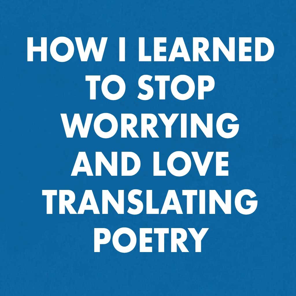 How I Learned To Stop Worrying And Love Translating Poetry