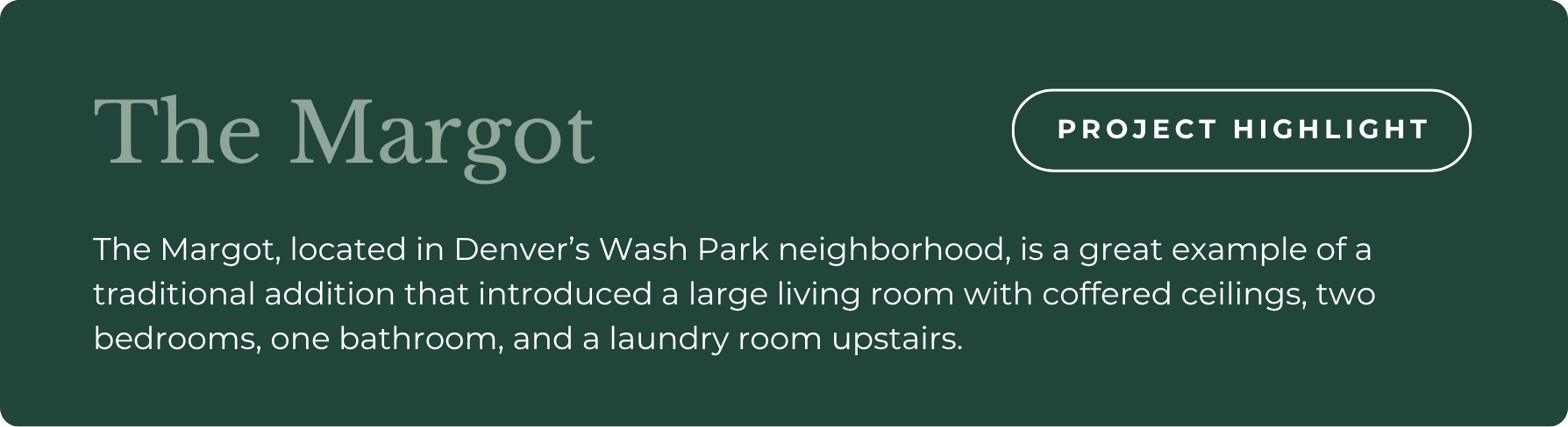 The Margot, located in Denver’s Wash Park neighborhood, is a great example of a traditional addition that introduced a large living room with coffered ceilings, two bedrooms, one bathroom, and a laundry room upstairs.