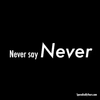 Never say never....