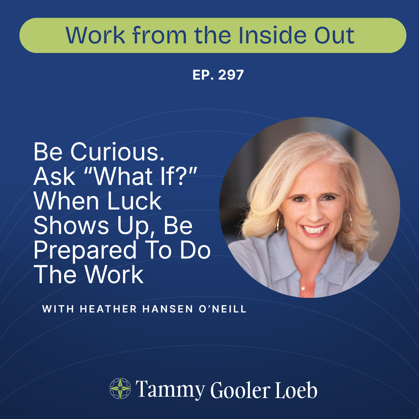 297: Be Curious. Ask “What If?” When Luck Shows Up, Be Prepared To Do The Work with Heather Hansen O’Neill