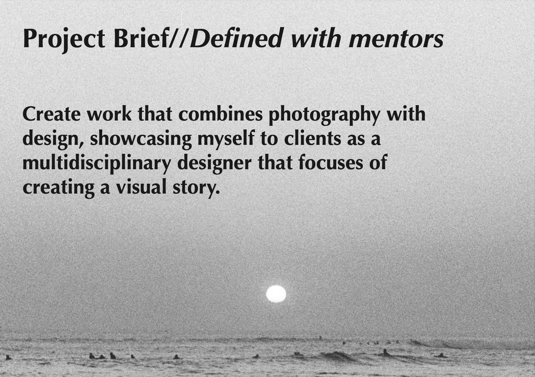 Text overlay on a black and white photo of the ocean at sunset, saying: 'Project Brief//Defined with mentors. Create work that combines photography with design, showcasing myself to clients as a multidisciplinary designer that focuses of creating a v