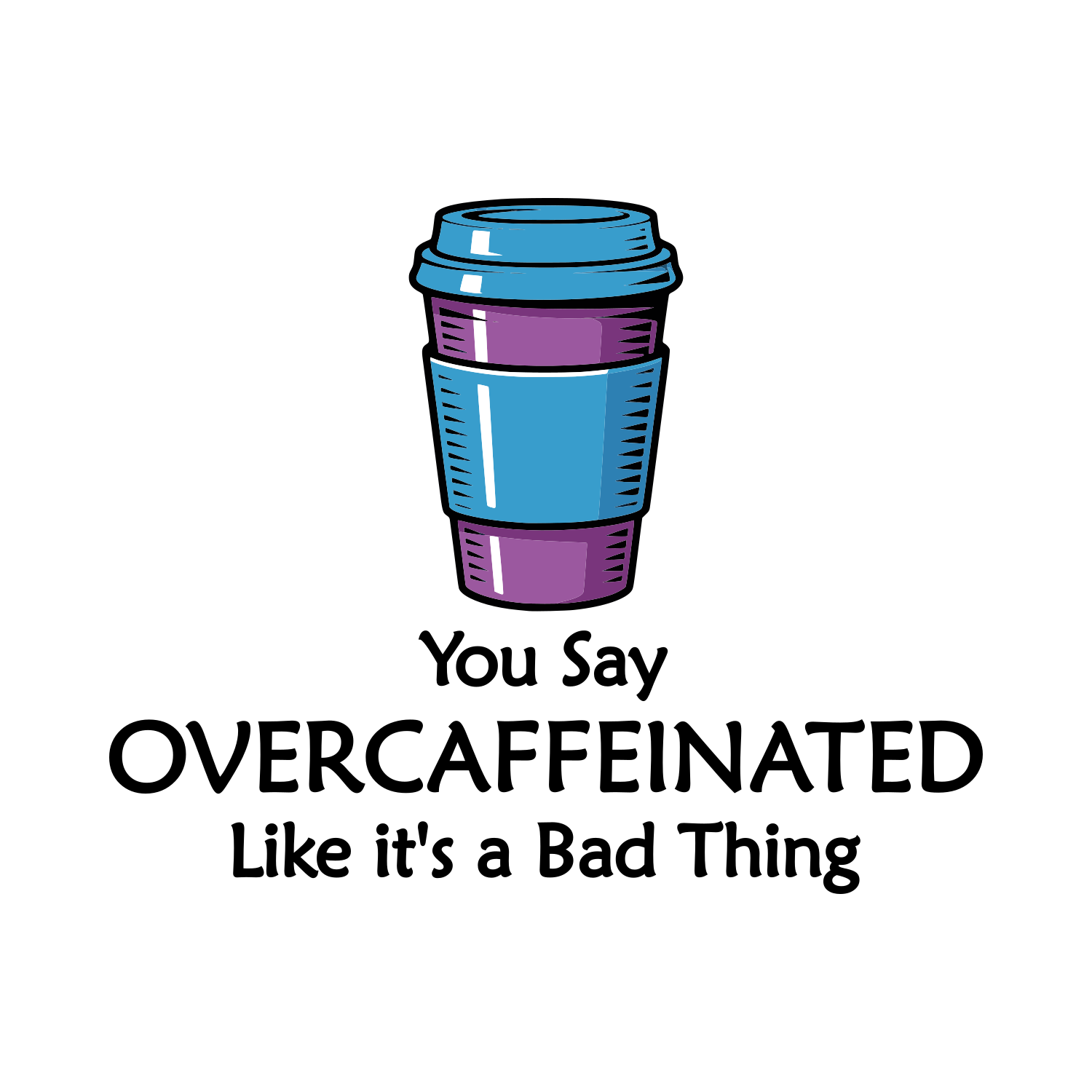 Illustration of a coffee cup with the text 'You Say OVERCAFFEINATED Like it's a Bad Thing'.