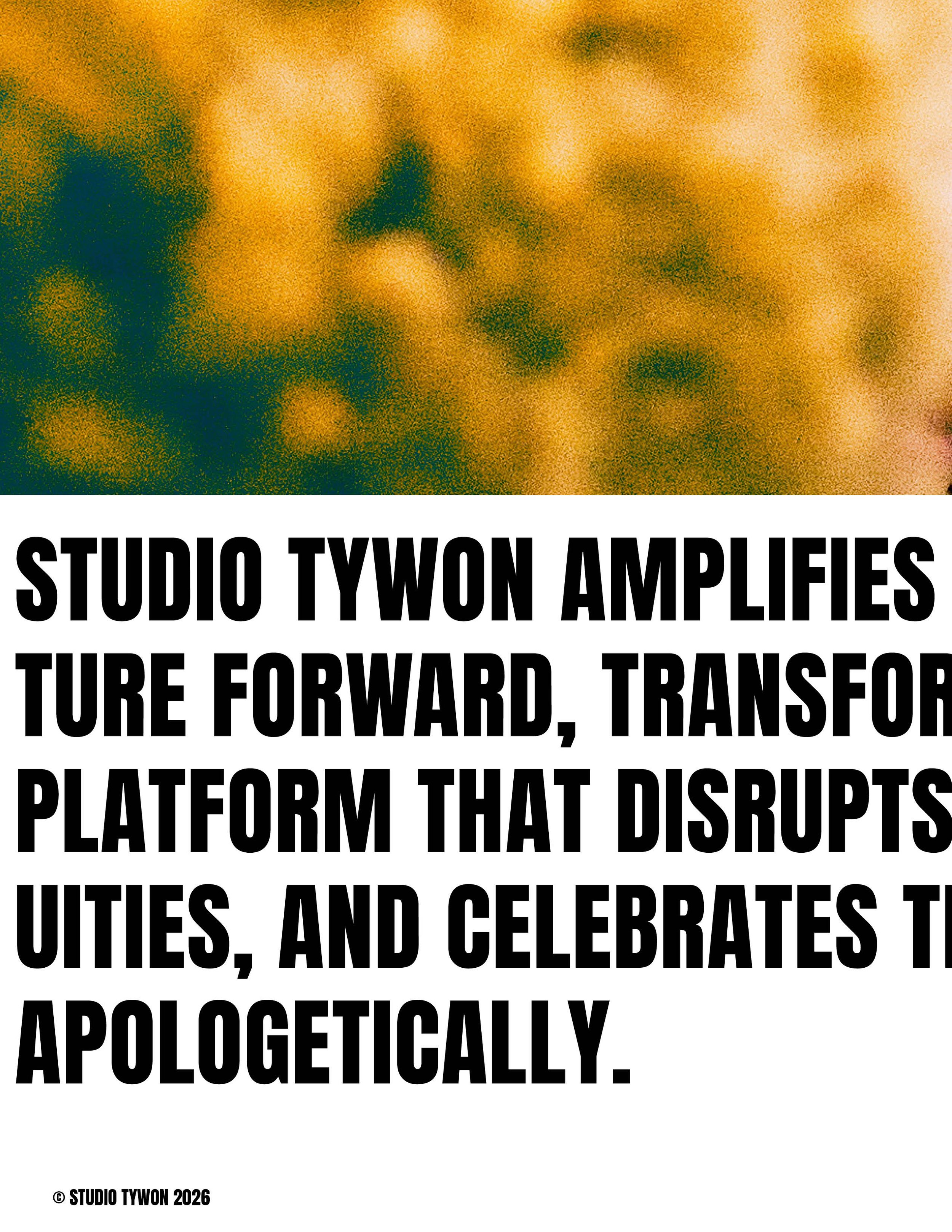 Bold black text on white background reads: 'Studio Tywon amplifies future forward, transfor platform that disrupts utilities, and celebrates t apologetically.' with a copyright notice at the bottom left corner reading: '© Studio Tywon 2026'.