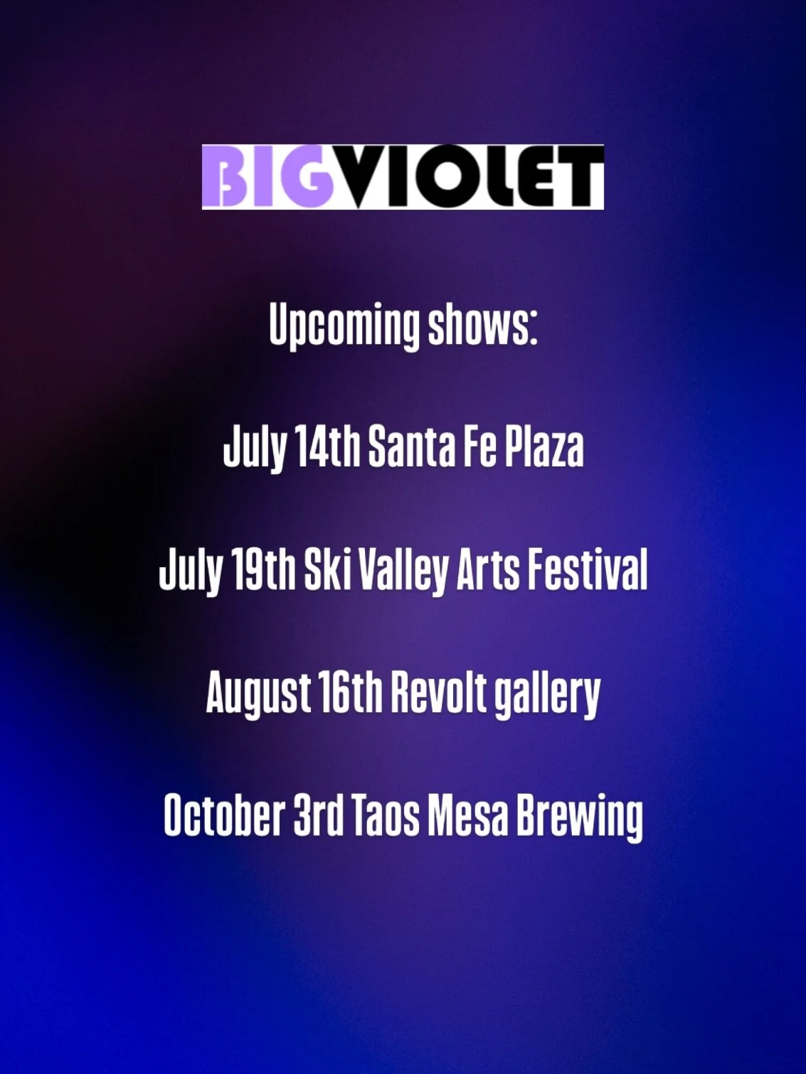 Upcoming shows:

July 14th Santa Fe Plaza 

July 19th Ski Valley Arts Festival 

August 16th Revolt gallery 

October 3rd Taos Mesa Brewing