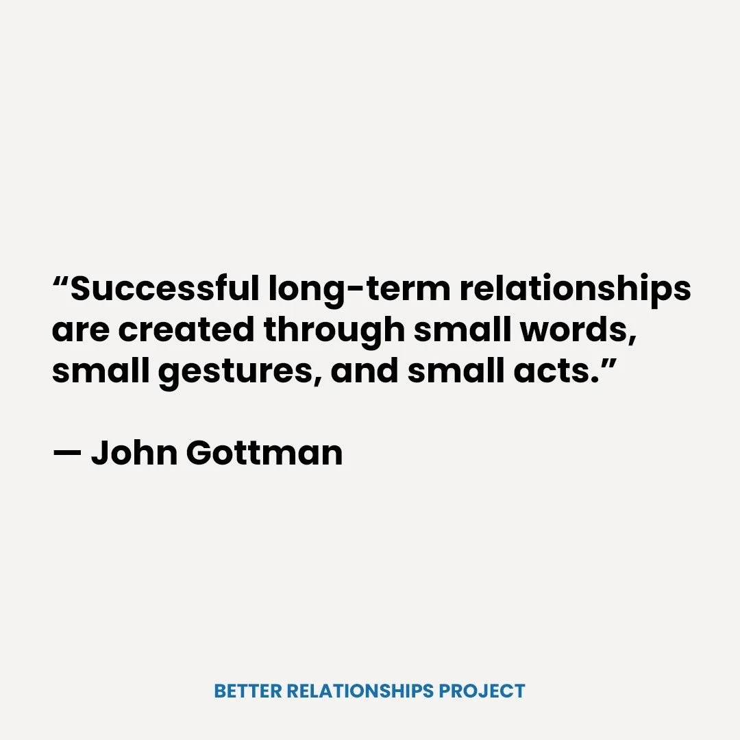 Dr. John Gottman’s research shows that the foundation of thriving and sustainable relationships is built on the accumulation of small actions rather than grand gestures. The most important acts that strengthen relationships occur in little ever