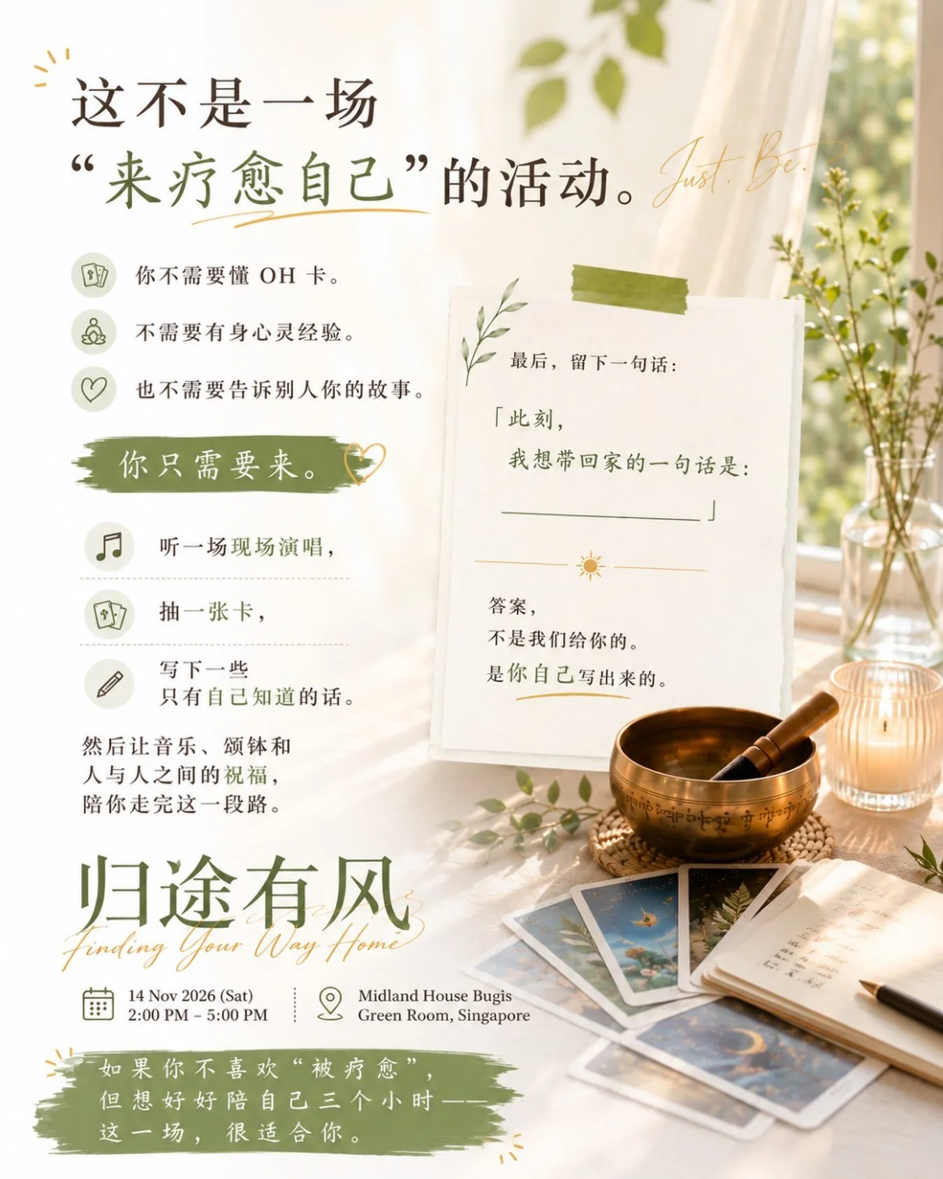 这不是一场&ldquo;来疗愈自己&rdquo;的活动。

你不需要懂 OH 卡。
不需要有身心灵经验。
也不需要告诉别人你的故事。

你只需要来。

听一场现场演唱，
抽一张卡，
写下一些只有自己知道的话。

然后让音乐、颂钵和人与人之间的祝福，
陪你走完这一段路。

最后，留下一句话：
「此刻，我想带回家的一句话是：____」

答案，不是我们给你的。
是你自己写出来的。

《归途有风》Finding Your Way Home （线下沙龙）
14 Nov 2026｜Midland Hous