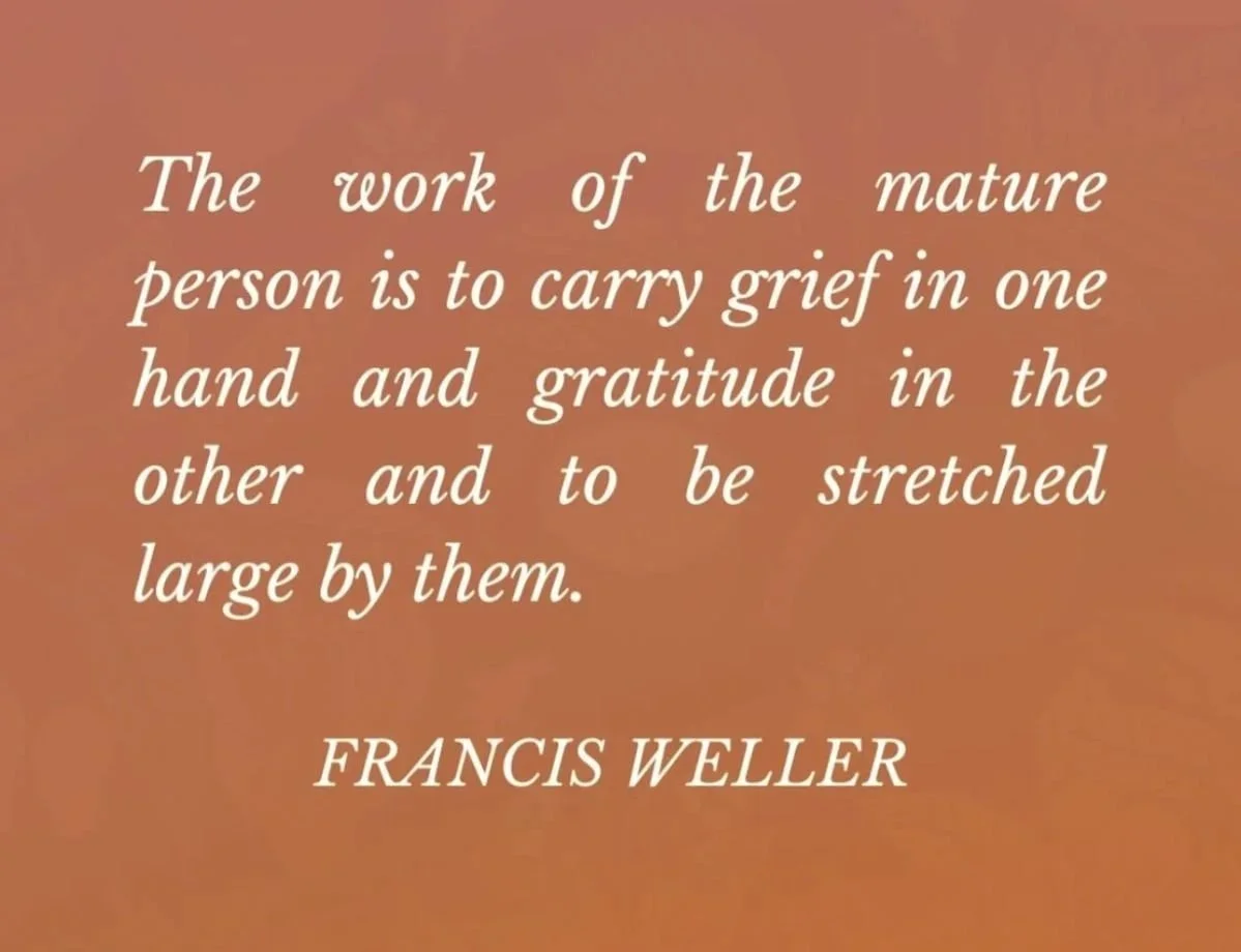 Quote by Francis Weller "The work of the mature person is to carry grief in one hand and gratitude in the other and to be stretched large by them"