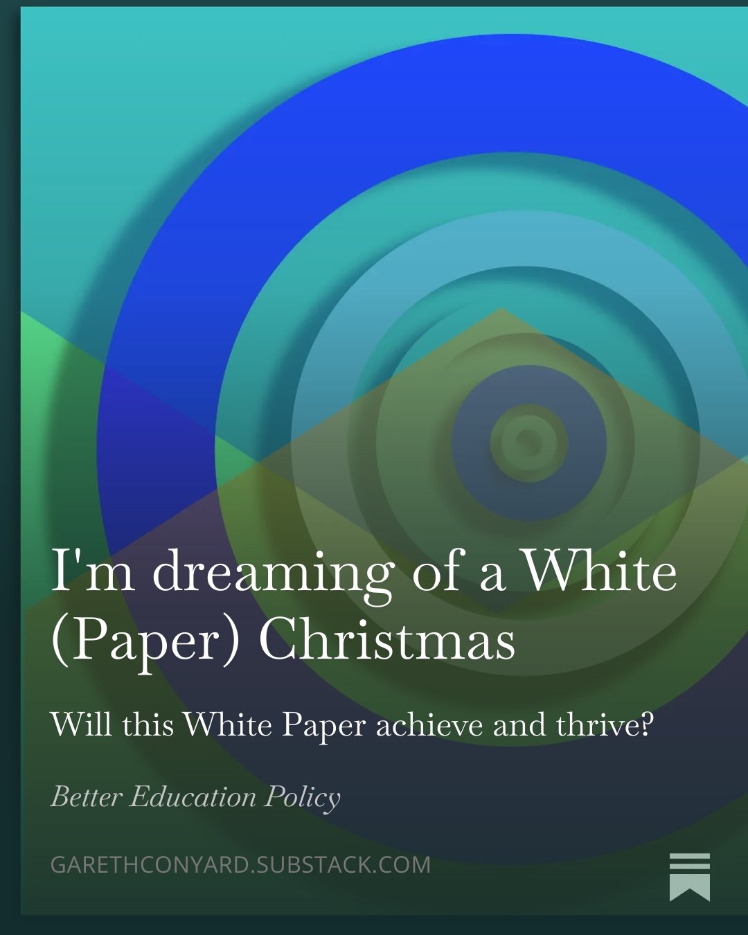 Cover image with geometric shapes and concentric circles in shades of blue, green, and purple, overlaid with white text that reads 'I'm dreaming of a White (Paper) Christmas. Will this White Paper achieve and thrive? Better Education Policy. GARETHCONYARD.SUBSTACK.COM'.