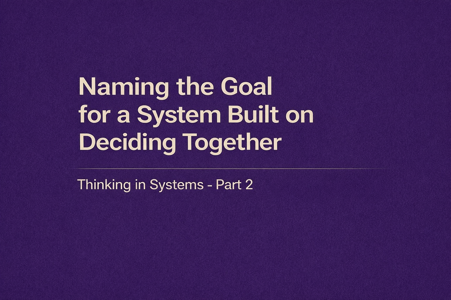 004 - Naming the Goal for a System Built on Deciding Together Thinking in Systems - Part 2