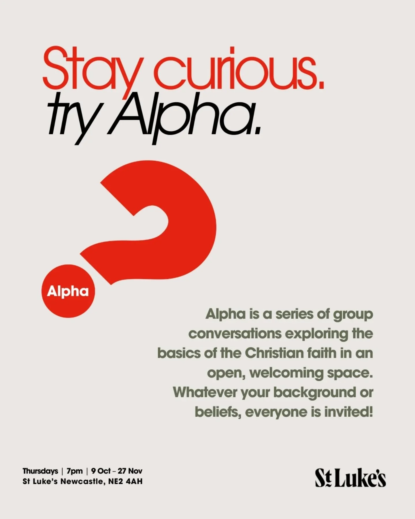 For the curious. For the doubtful. For the wondering. For the intrigued.

Alpha is a series of group conversations that freely explore the basics of the Christian faith in an open, friendly&nbsp;environment. Everyone&rsquo;s welcome. No matter your b