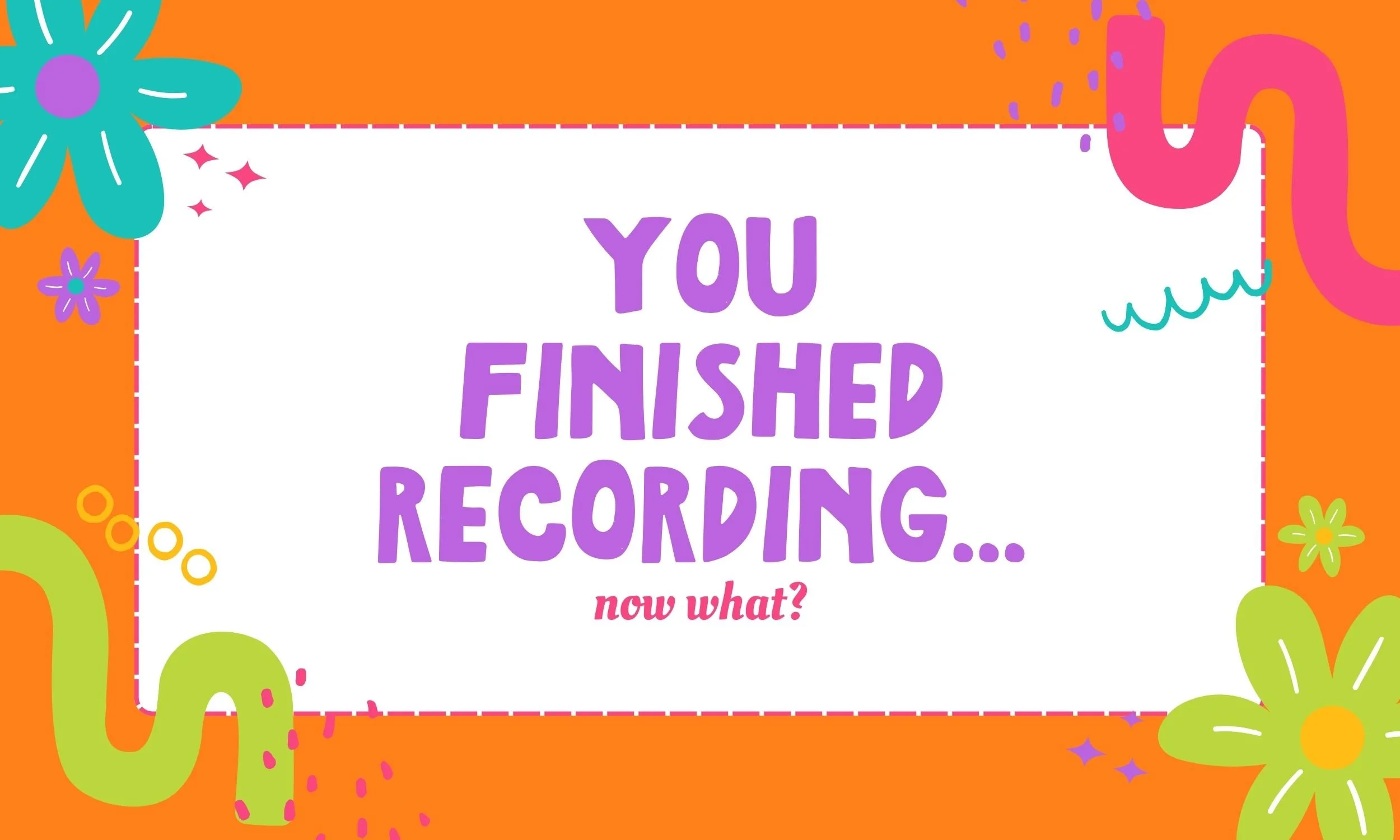 You Finished Recording… Now What?