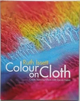 Color On Cloth: Create Stunning Effects With Dye On Fabric Hardcover – by Ruth Issett