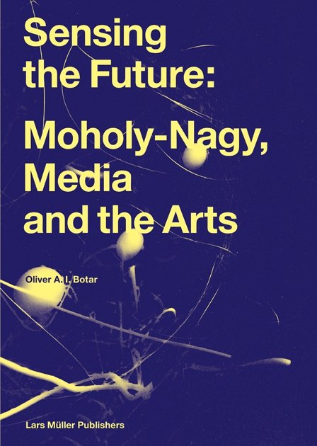 Book cover titled 'Sensing the Future: Moholy-Nagy, Media and the Arts' by Oliver A. I. Botar, published by Lars Müller Publishers, priced at $46.00. the background is a dark blue with abstract yellow and white artistic elements.