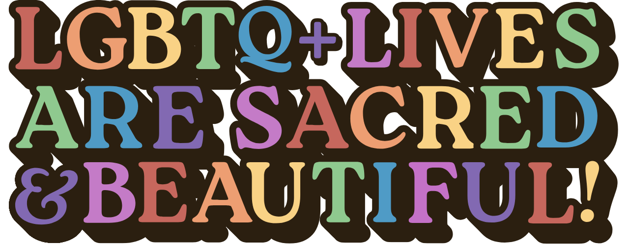 LGBTQ+ Lives Are Sacred & Beautiful