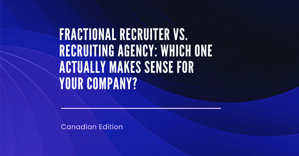 Fractional Recruiter vs. Recruiting Agency: Which One Actually Makes Sense for Your Company? (Canada Edition)