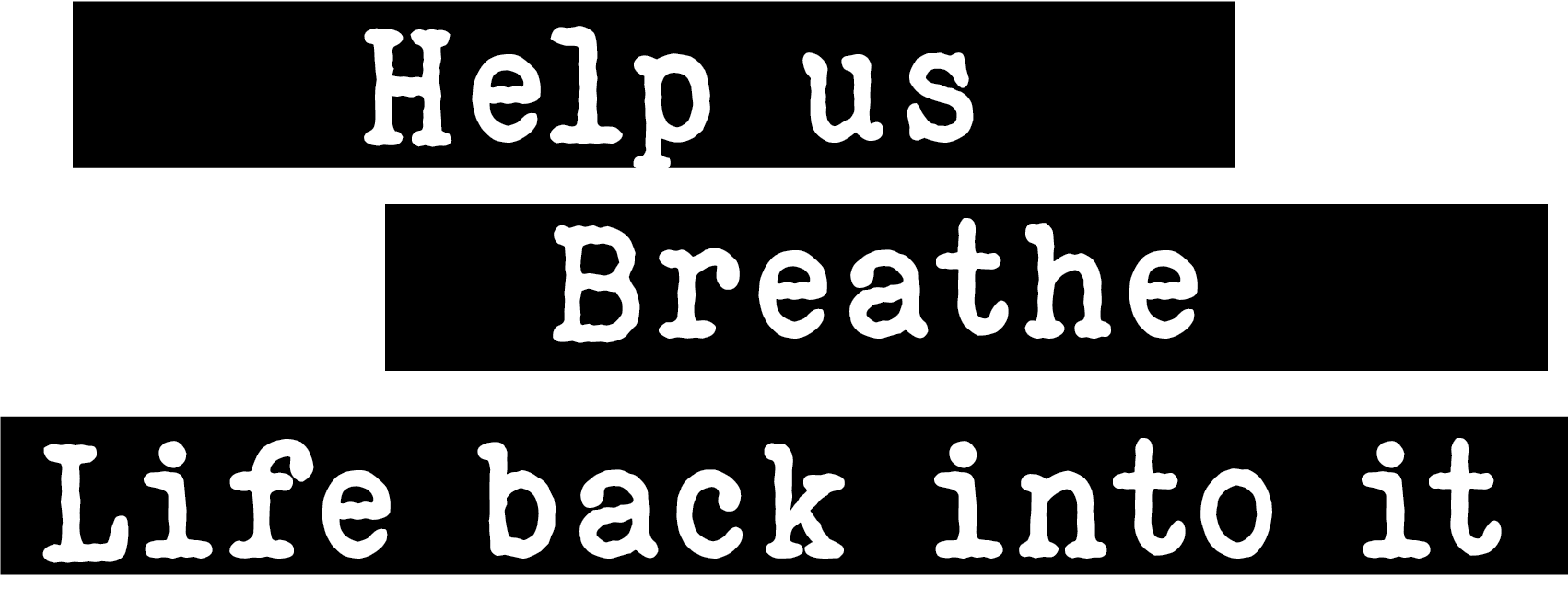 Text on a black background that reads "Help us Breathe Life back into it" in white, distressed font.
