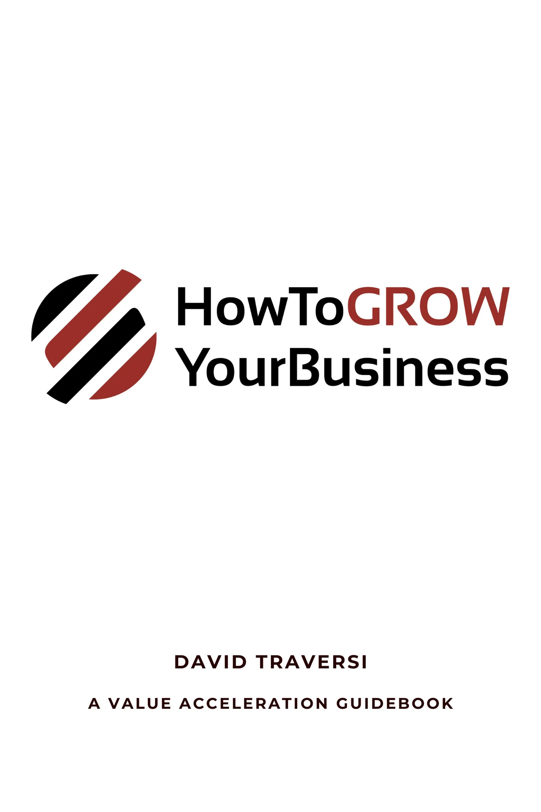 Book cover titled 'How To Grow Your Business' by David Traversi, With clarity, candor, and brevity, Traversi lays out six essential pillars every business owner must master: You, Your Plan, Your People, Your Cash, Your Engine, and Your Exit.