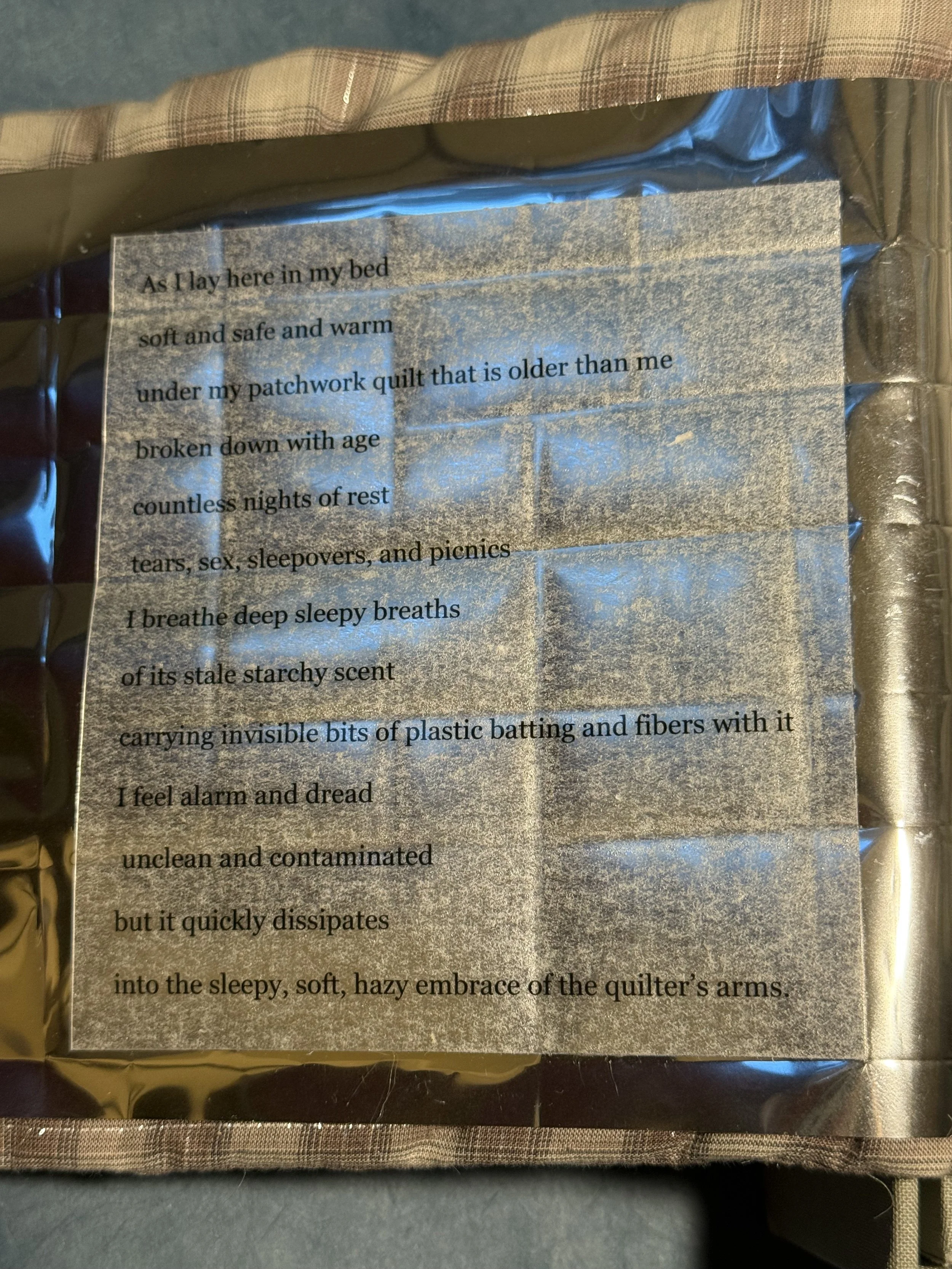 As I lay here in my bed /
soft and safe and warm / 
under my patchwork quilt that is older than me / 
broken down with age / 
countless nights of rest / 
tears, sex, sleepovers, and picnics / 
I breathe deep sleepy breaths / 
of its stale starchy sce