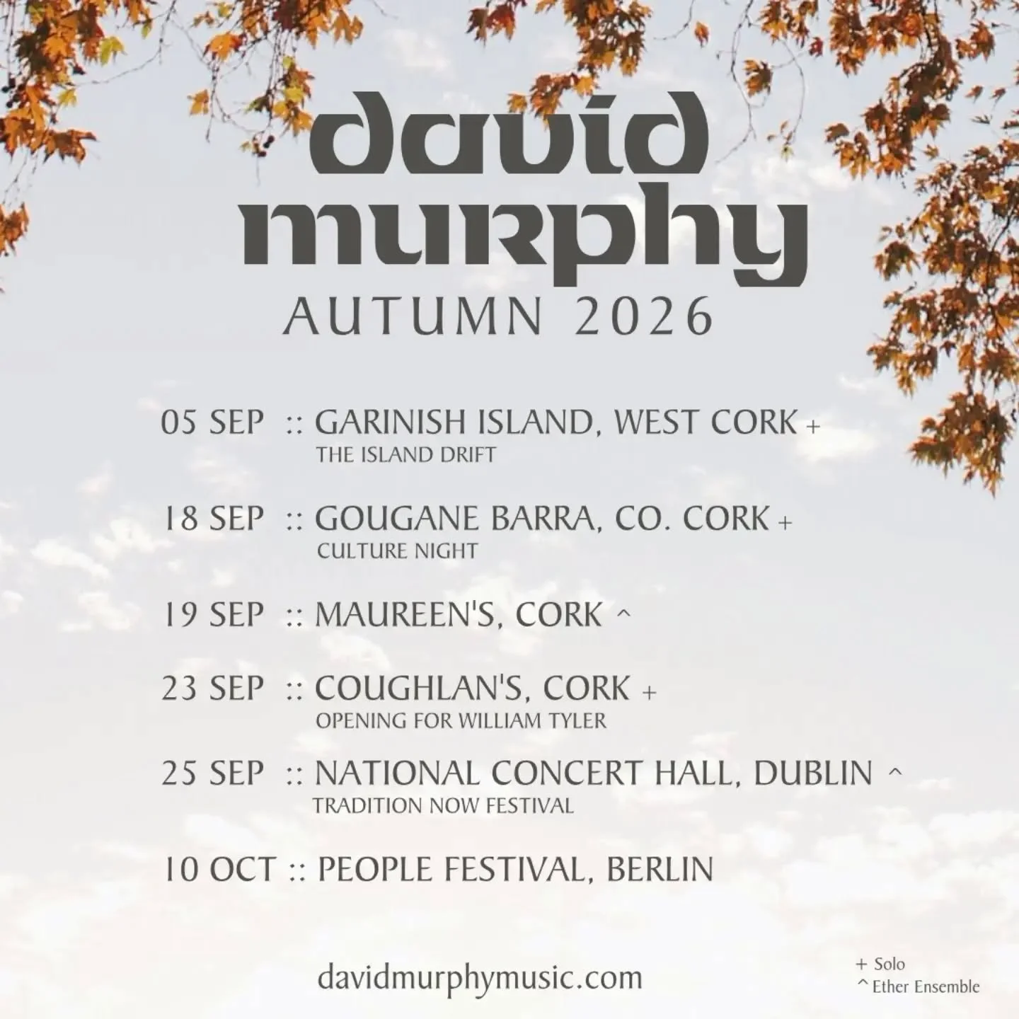 ** AUTUMN 2026 **

05 SEP :: Garinish Island, West Cork +
@thegoodroomcork / The Island Drift
 
18 SEP :: Gougane Barra, Co Cork +
@culturenightcorkcounty

19 SEP :: Maureen's, Cork ^
@maureenscork

23 SEP :: @coughlansbarcork, Cork +
Opening for @wi