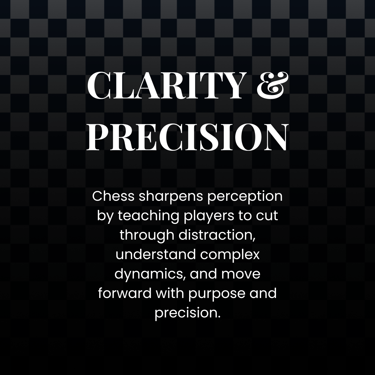A black background with a checkered pattern, displaying the text 'Clarity & Precision' in large white font, and a smaller paragraph below that reads, 'Chess sharpens perception by teaching players to cut through distraction, understand complex dynamics, and move forward with purpose and precision.'
