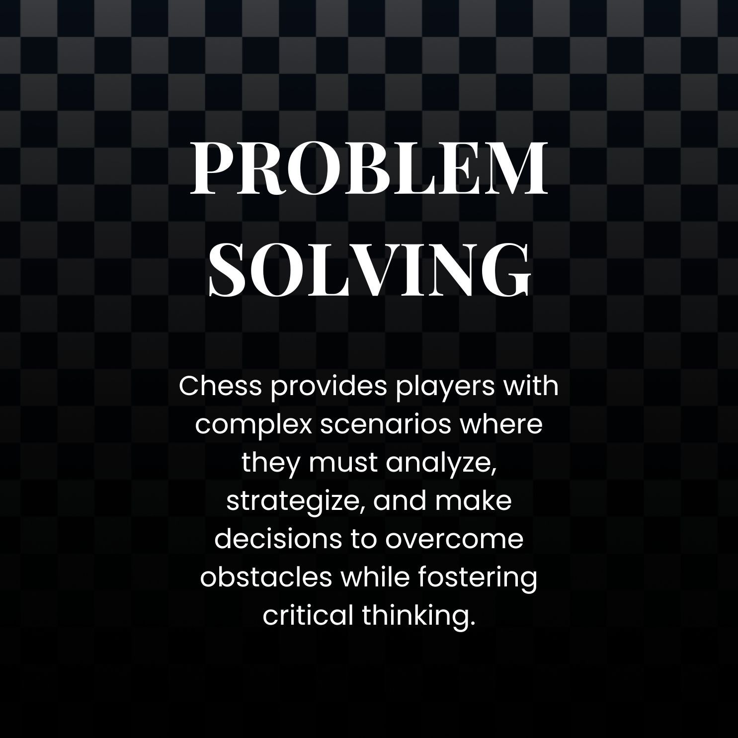 Text on a black checkered background reading: 'Problem Solving. Chess provides players with complex scenarios where they must analyze, strategize, and make decisions to overcome obstacles while fostering critical thinking.'