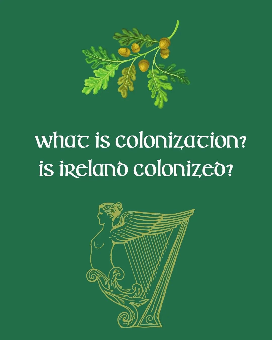 What is colonization? Is Ireland colonized? 

Colonisation is the act of a people establishing themselves in a place which is already inhabited by people native to that land or territory. This is often done forcefully, land is taken, and other method