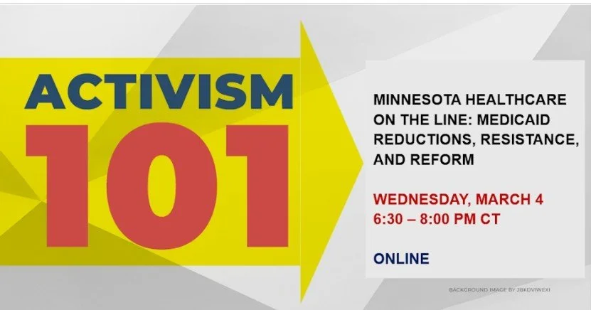 Activism 101 Minnesota Healthcare on the line: Medicaid reductions, resistance, and reform Wednesday, March 4, 6:30-8pm CT ONLINE
