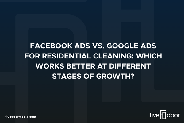 Facebook Ads vs. Google Ads for Residential Cleaning: Which Works Better at Different Stages of Growth?