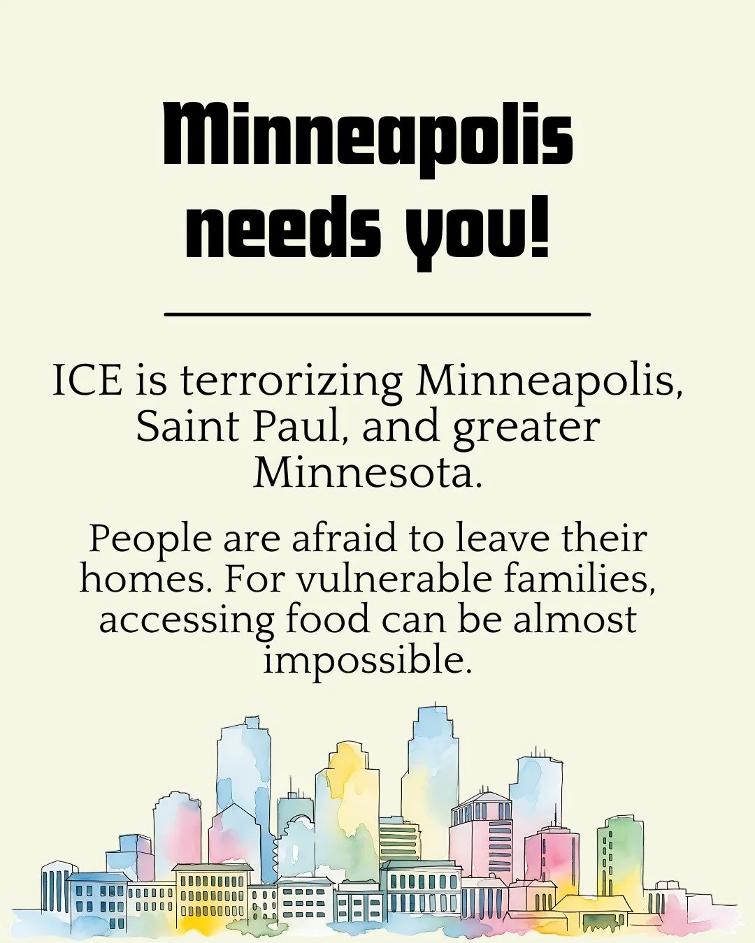 Hi friends. By now, most of you probably know that the situation in Minneapolis and St. Paul is dire. Brown and Black folks are being racially profiled. Immigrants are terrified to leave their homes. Federal agents are violating the 4th amendment and
