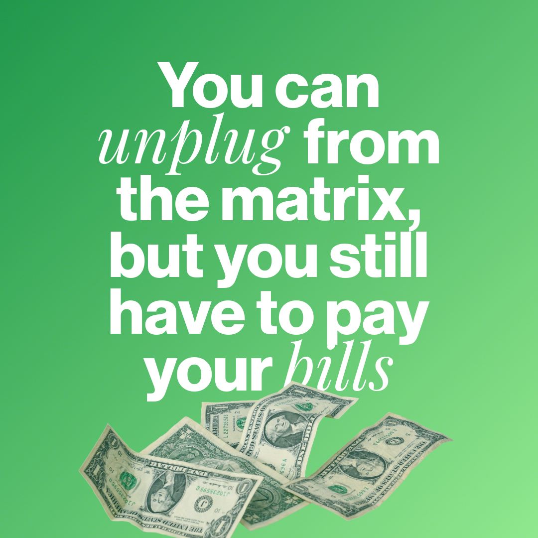 You can unplug from the matrix, but you still have to pay your bills