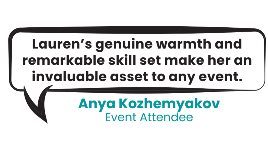Speech bubble with text saying "Lauren’s genuine warmth and remarkable skill set make her an invaluable asset to any event."