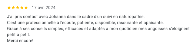 Avis positif d'une cliente pour Johanna, naturopathe, mentionnant sa disponibilité, son écoute, ses conseils simples et efficaces, ainsi que son soutien dans sa gestion de l'anxiété.