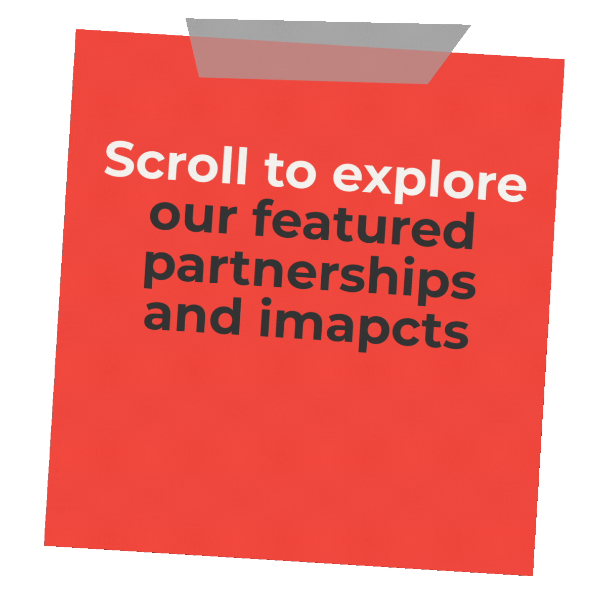 A red poster with black and white text that says, "Scroll to explore our featured partnerships and impacts," taped to a surface with gray tape.