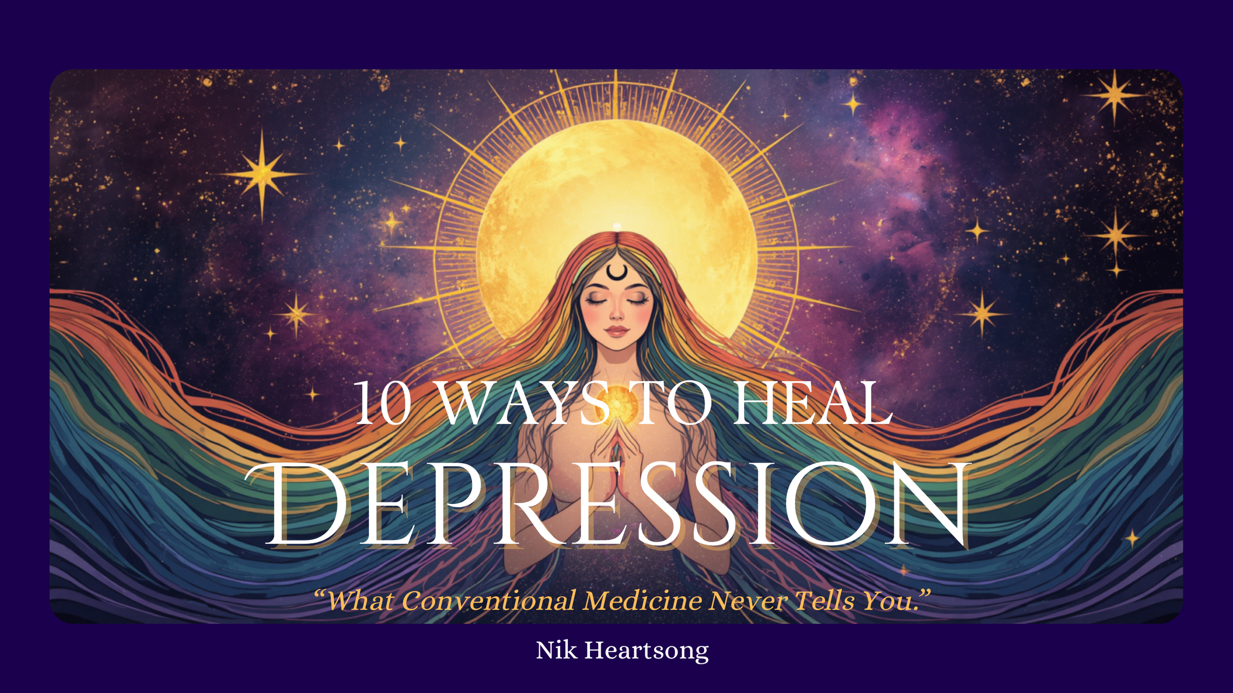 10 Ways to Heal Depression Naturally by Nik Heartsong Winged heart Healing image of a rainbow sun goddess with her hands in prayer and a cosmic purple background with stars and the sun radiating from her head