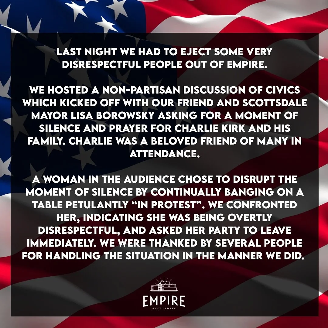 Last night we had to eject some very disrespectful people out of Empire.

We hosted a non-partisan discussion of civics which kicked off with our friend and Scottsdale Mayor @lisaborowskyscottsdale asking for a moment of silence and prayer for Charli