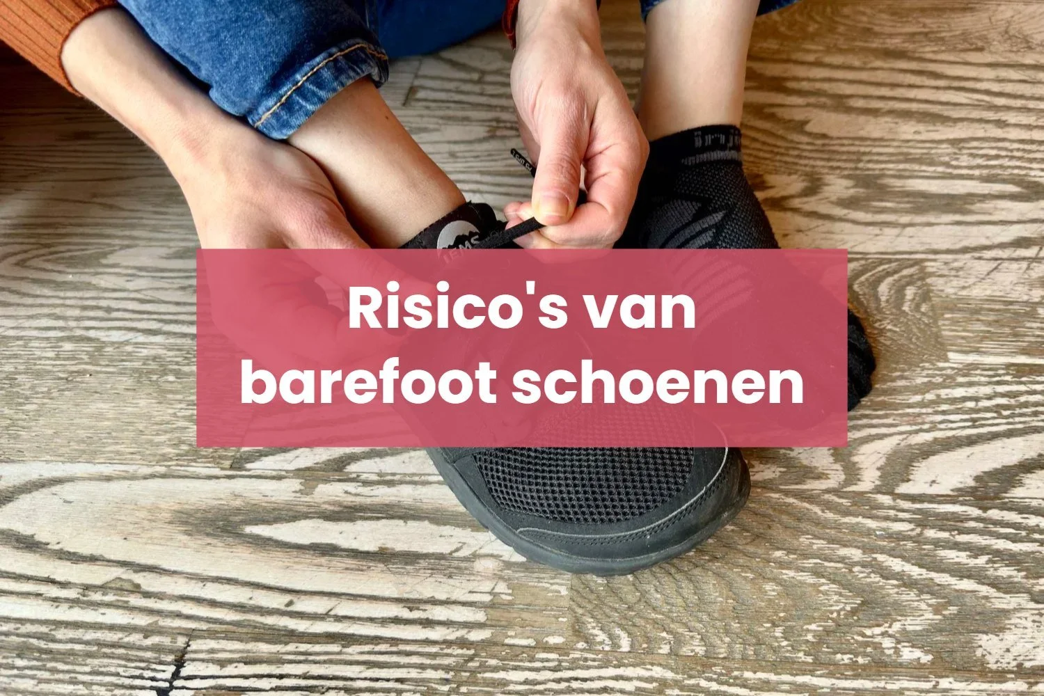 De risico’s en nadelen van barefoot schoenen (en hoe je ze voorkomt)