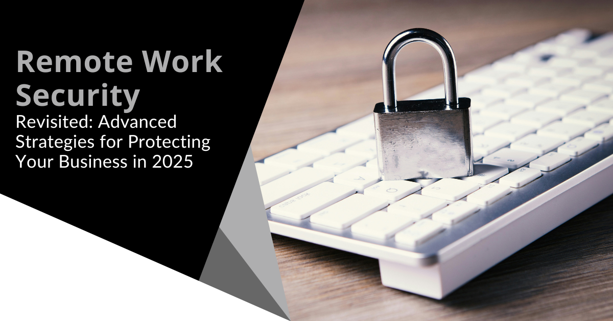 Remote Work Security Revisited: Advanced Strategies for Protecting Your Business in 2025