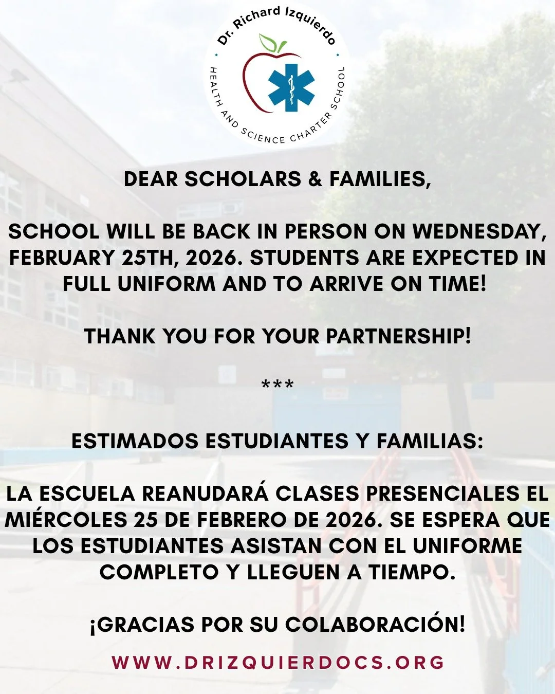 Dear Scholars &amp; Families, 

School will be back in person on Wednesday, February 25th, 2026. Students are expected in full uniform and to arrive on time! 

Thank you for your partnership!
--
Estimados Estudiantes y Familias:

La escuela reanudar&