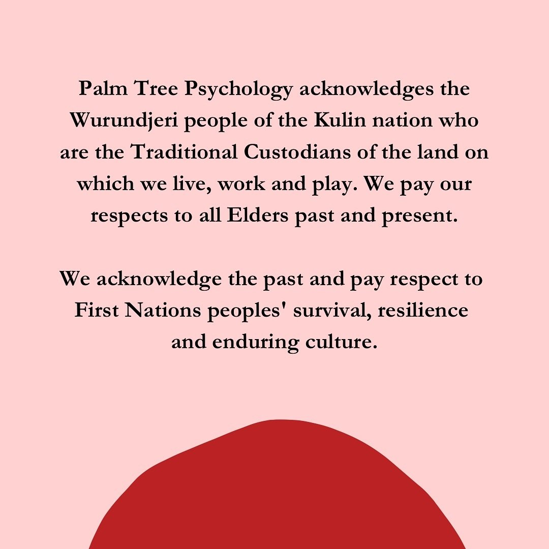Palm Tree Psychology acknowledges the Wurundjeri people of the Kulin nation who are the Traditional Custodians of the land on which we live, work and play. We pay our respects to all Elders past and present.

We acknowledge the past and pay respect t