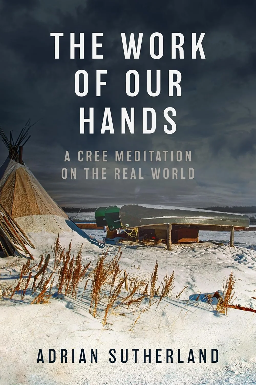 Book cover titled 'The Work of Our Hands: A Cree Meditation on the Real World' by Adrian Sutherland, showing a snowy landscape with a tent, kayaks, and dry grass under a cloudy sky.