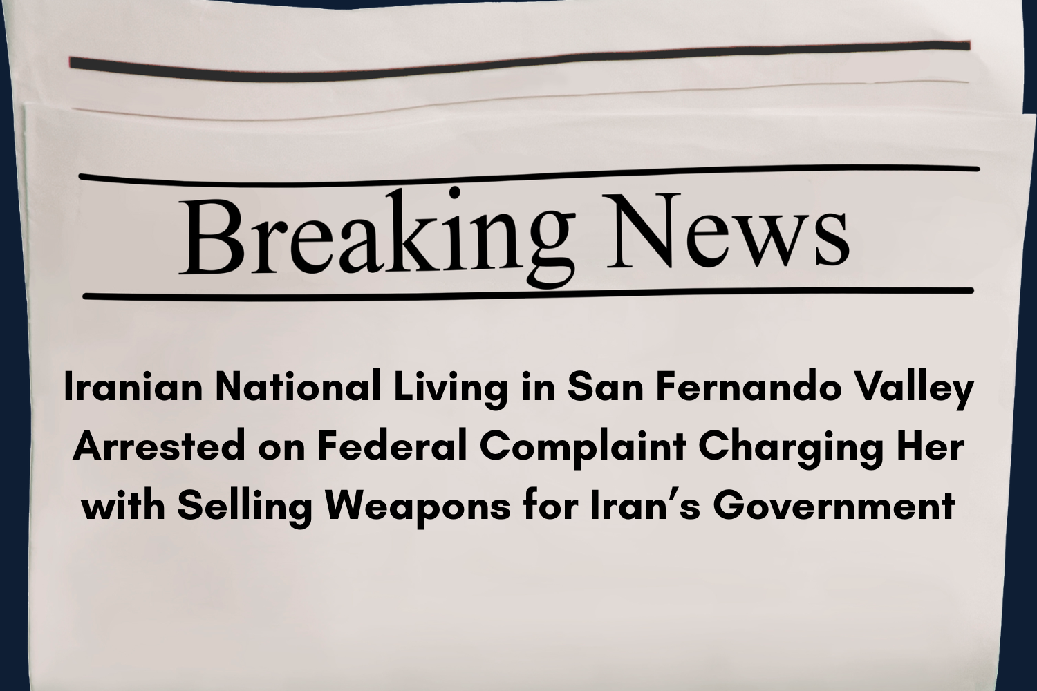 Iranian National Living in San Fernando Valley Arrested on Federal Complaint Charging Her with Selling Weapons for Iran’s Government