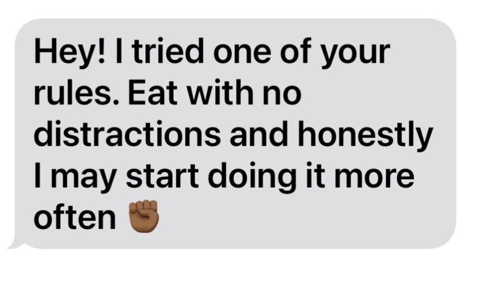 Text message stating: 'Hey! I tried one of your rules. Eat with no distractions and honestly I may start doing it more often'