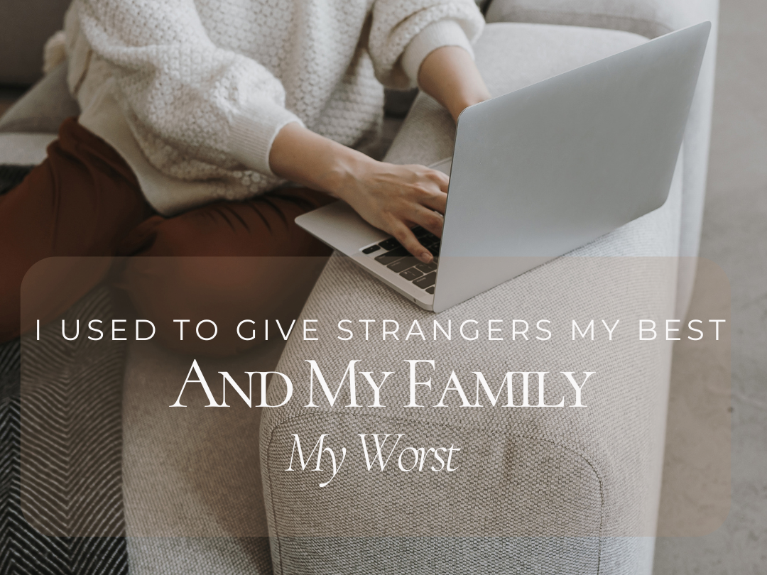 I Used to Give Strangers My Best and My Family My Worst