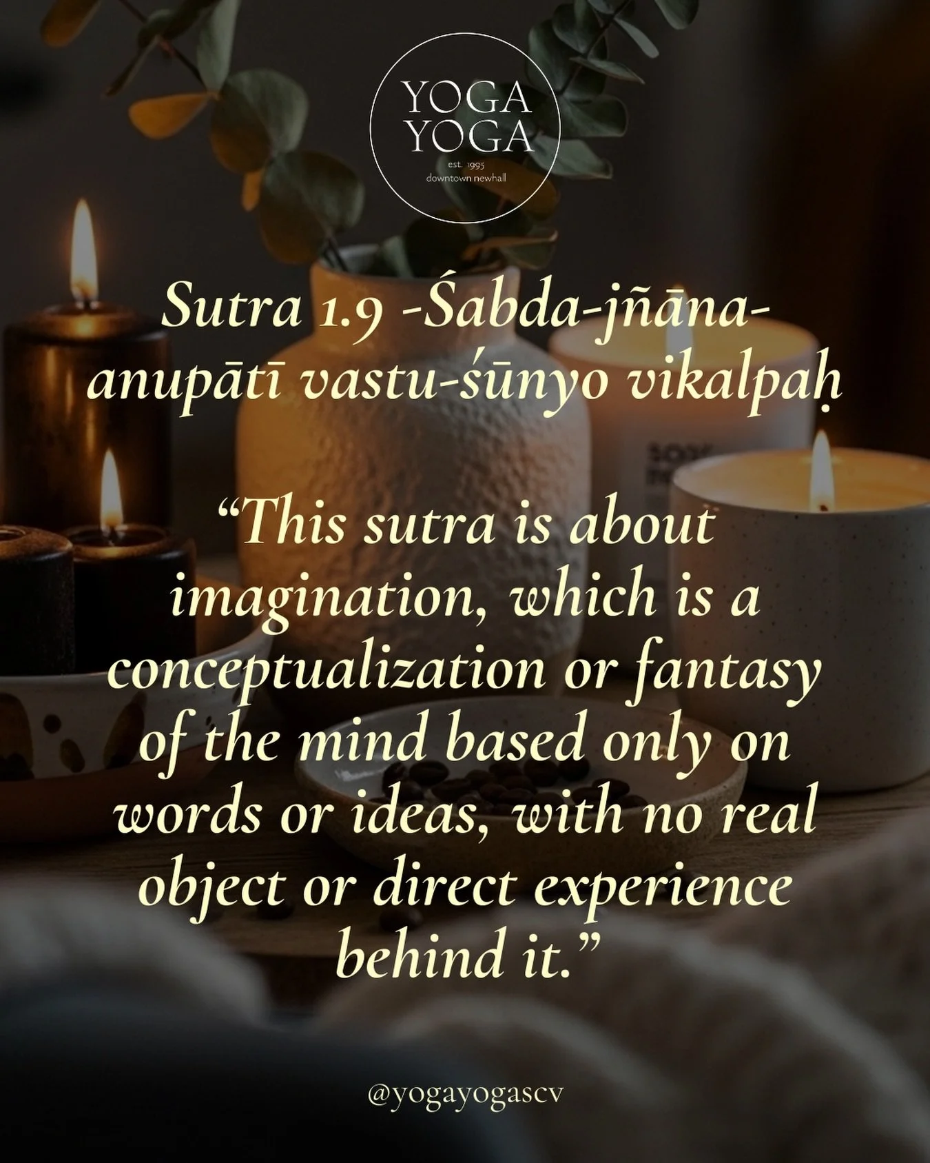 Yoga Sutra 1.9- Vikalpa reminds us that the mind can create ideas based only on words or imagination, without real experience behind them.

The mind can tell stories that feel true, even when they are not.

Yoga invites us to pause, notice these ment